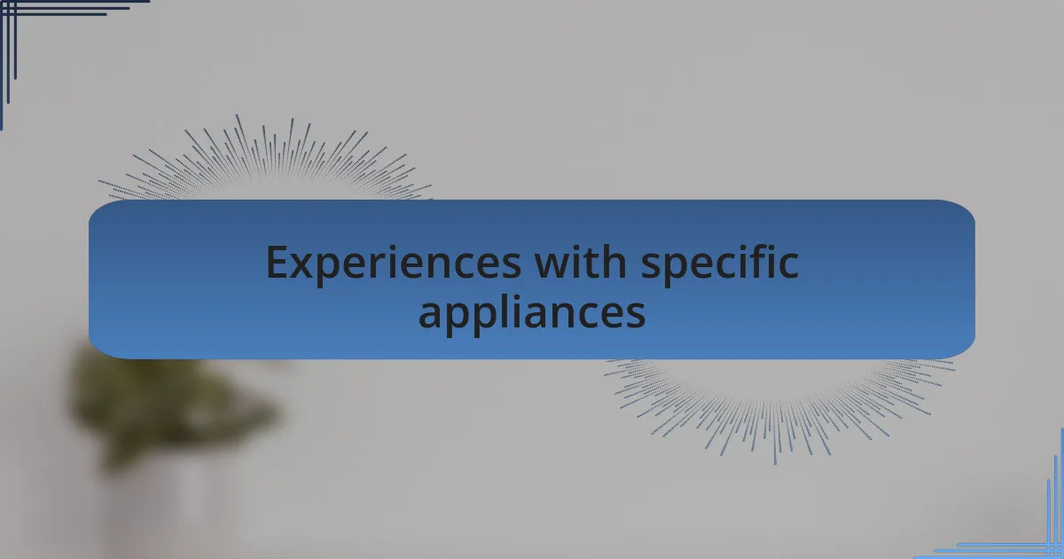 Experiences with specific appliances